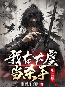 我在大虞当杀手那些年txt小说免费阅读无弹窗